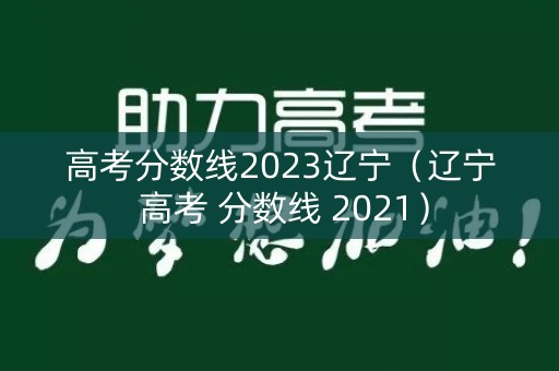 高考分数线2023辽宁（辽宁 高考 分数线 2021）