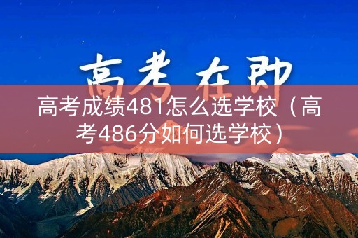 高考成绩481怎么选学校（高考486分如何选学校）