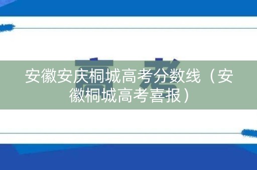 安徽安庆桐城高考分数线（安徽桐城高考喜报）