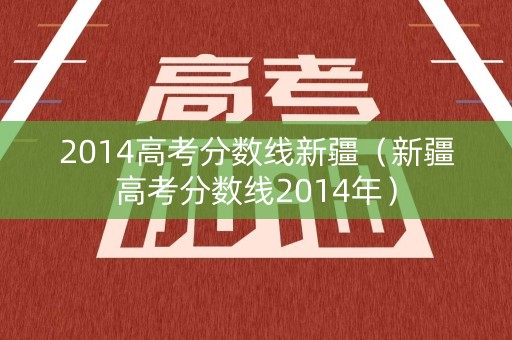 2014高考分数线新疆（新疆高考分数线2014年）