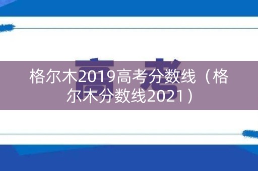 格尔木2019高考分数线（格尔木分数线2021）