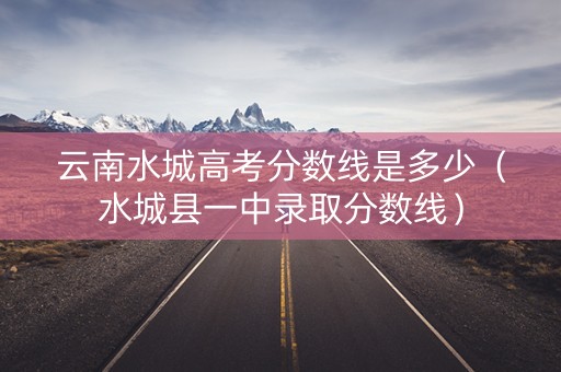 云南水城高考分数线是多少（水城县一中录取分数线）