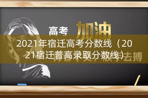 2021年宿迁高考分数线（2021宿迁普高录取分数线）