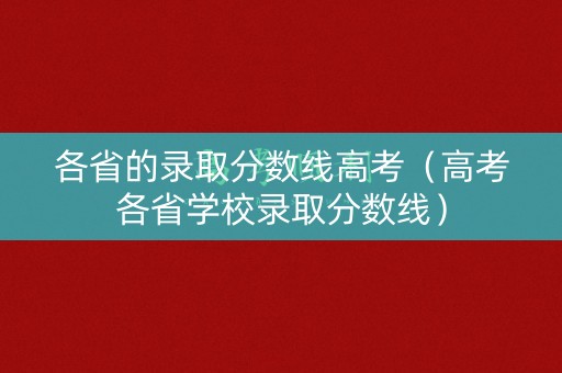 各省的录取分数线高考（高考各省学校录取分数线）