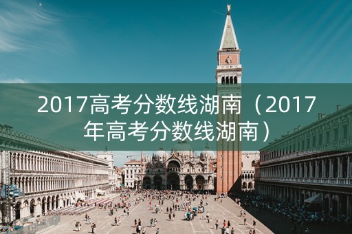 2017高考分数线湖南（2017年高考分数线湖南）