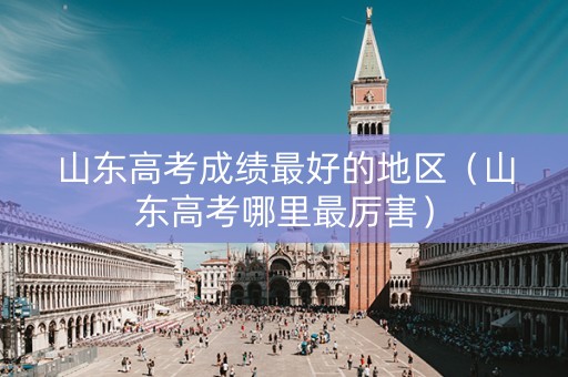 山东高考成绩最好的地区（山东高考哪里最厉害）