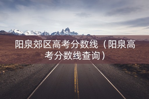 阳泉郊区高考分数线（阳泉高考分数线查询）