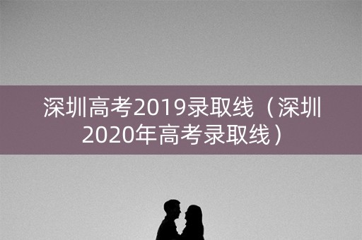 深圳高考2019录取线（深圳2020年高考录取线）