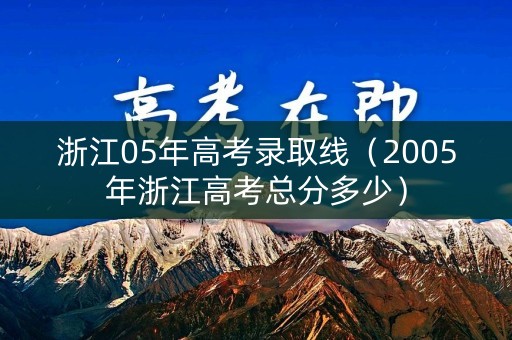 浙江05年高考录取线（2005年浙江高考总分多少）
