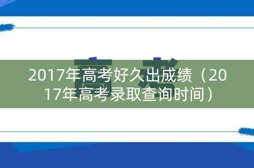 2017年高考好久出成绩（2017年高考录取查询时间）