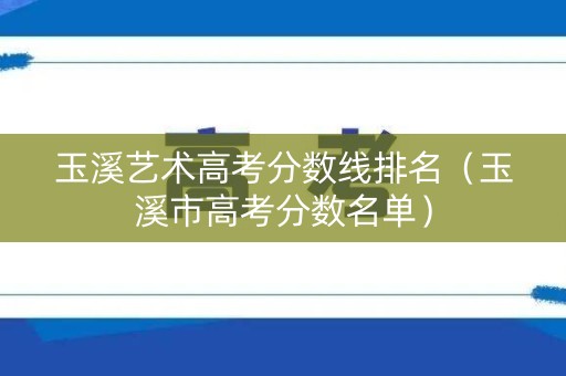玉溪艺术高考分数线排名（玉溪市高考分数名单）