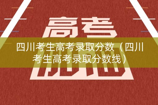 四川考生高考录取分数（四川考生高考录取分数线）