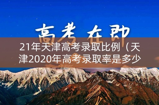 21年天津高考录取比例（天津2020年高考录取率是多少）