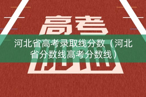 河北省高考录取线分数（河北省分数线高考分数线）
