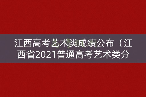 江西高考艺术类成绩公布（江西省2021普通高考艺术类分数线）
