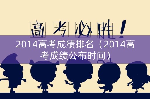 2014高考成绩排名（2014高考成绩公布时间）