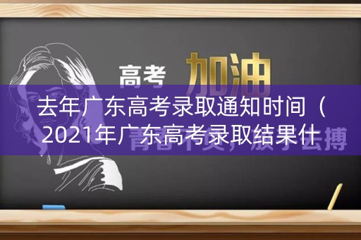 去年广东高考录取通知时间（2021年广东高考录取结果什么时候知道）