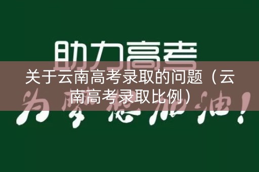关于云南高考录取的问题（云南高考录取比例）