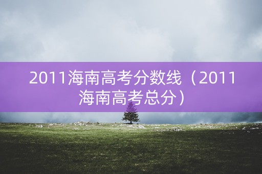 2011海南高考分数线（2011海南高考总分）