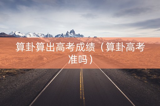 算卦算出高考成绩（算卦高考准吗）