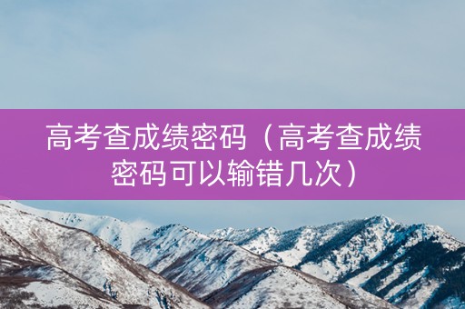 高考查成绩密码（高考查成绩密码可以输错几次）