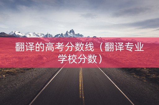 翻译的高考分数线（翻译专业学校分数）