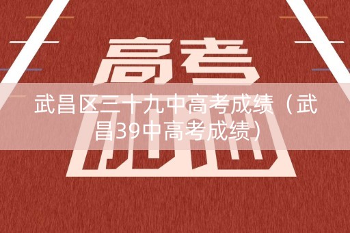 武昌区三十九中高考成绩（武昌39中高考成绩）