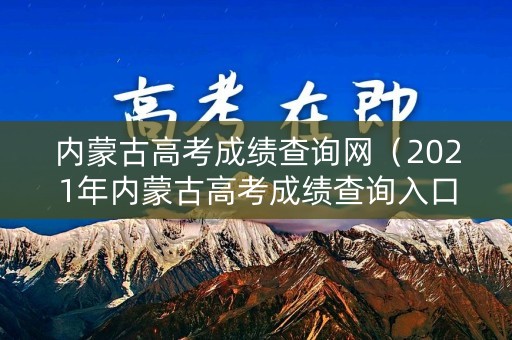 内蒙古高考成绩查询网（2021年内蒙古高考成绩查询入口）