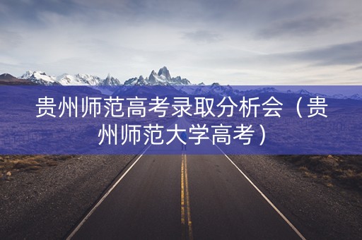 贵州师范高考录取分析会（贵州师范大学高考）