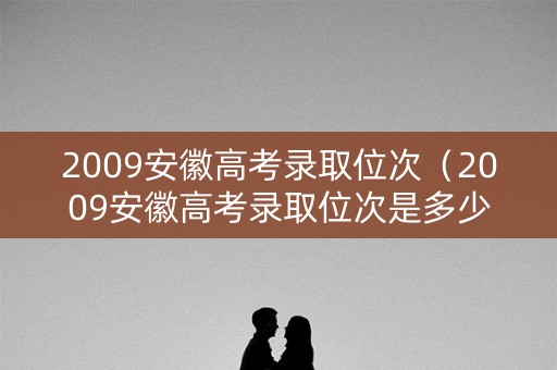 2009安徽高考录取位次（2009安徽高考录取位次是多少）
