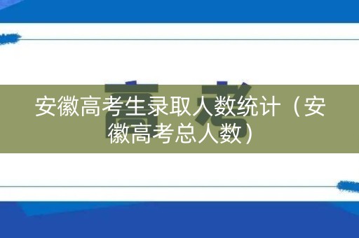安徽高考生录取人数统计（安徽高考总人数）