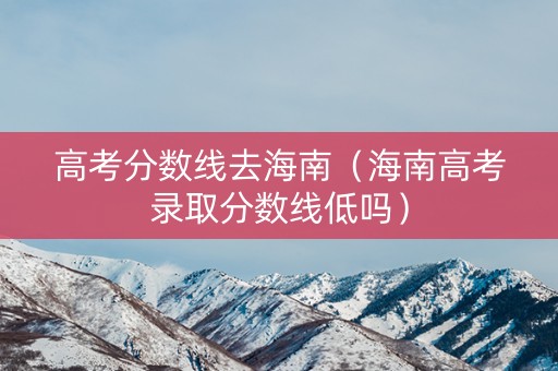 高考分数线去海南（海南高考录取分数线低吗）