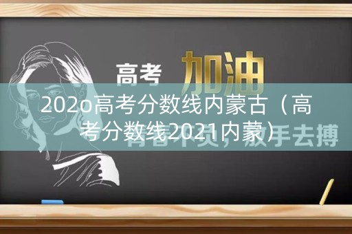 202o高考分数线内蒙古（高考分数线2021内蒙）