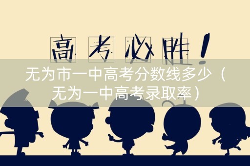 无为市一中高考分数线多少（无为一中高考录取率）