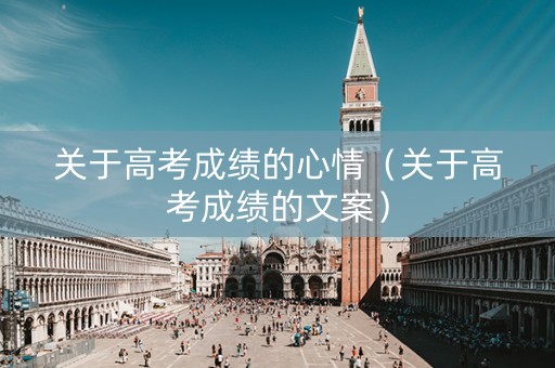 关于高考成绩的心情（关于高考成绩的文案）