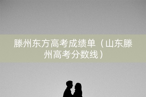 滕州东方高考成绩单（山东滕州高考分数线）