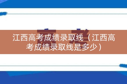 江西高考成绩录取线（江西高考成绩录取线是多少）
