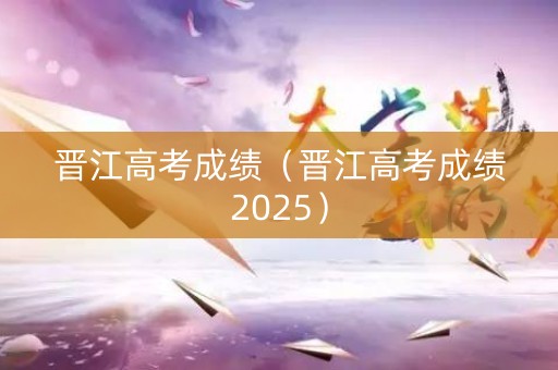 晋江高考成绩（晋江高考成绩2025）