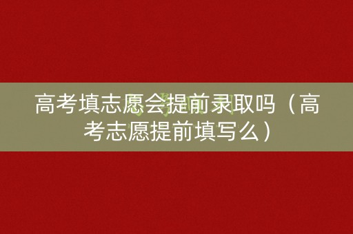 高考填志愿会提前录取吗（高考志愿提前填写么）