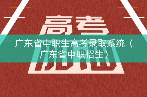 广东省中职生高考录取系统（广东省中职招生）
