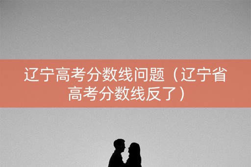 辽宁高考分数线问题（辽宁省高考分数线反了）