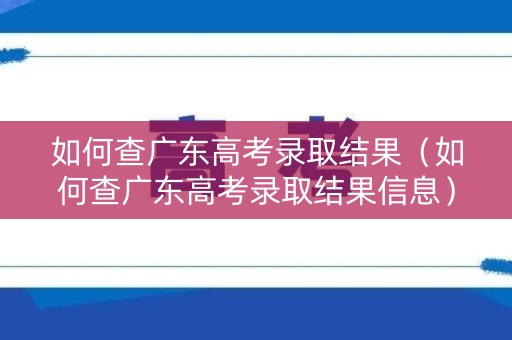 如何查广东高考录取结果（如何查广东高考录取结果信息）