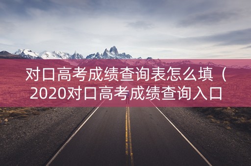 对口高考成绩查询表怎么填（2020对口高考成绩查询入口）