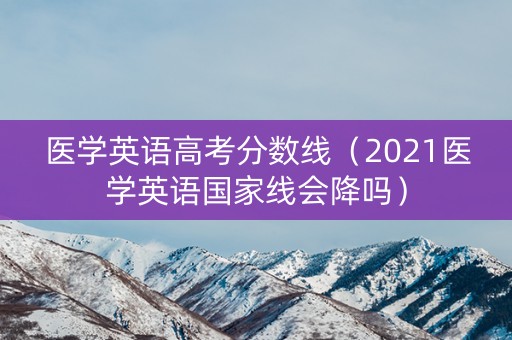 医学英语高考分数线（2021医学英语国家线会降吗）