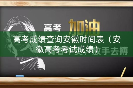 高考成绩查询安徽时间表（安徽高考考试成绩）