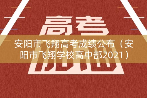 安阳市飞翔高考成绩公布（安阳市飞翔学校高中部2021）