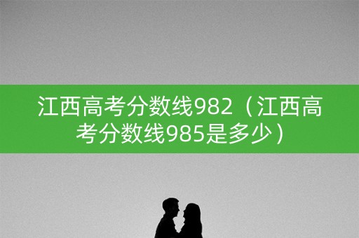 江西高考分数线982（江西高考分数线985是多少）