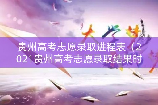 贵州高考志愿录取进程表（2021贵州高考志愿录取结果时间）