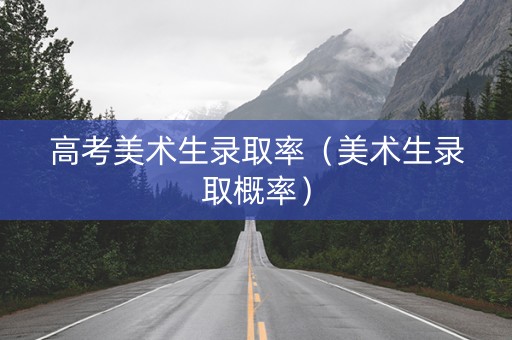 高考美术生录取率（美术生录取概率）