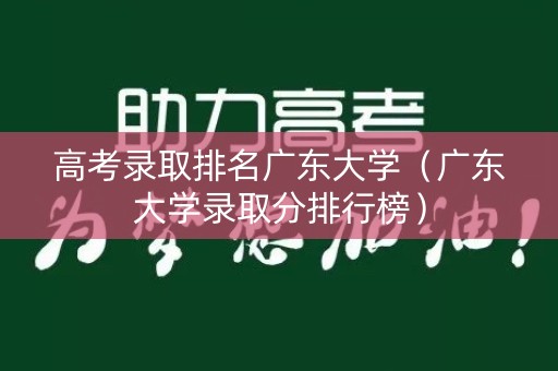 高考录取排名广东大学（广东大学录取分排行榜）